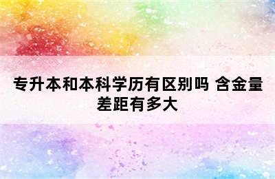 专升本和本科学历有区别吗 含金量差距有多大